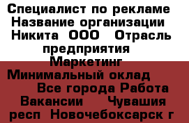 Специалист по рекламе › Название организации ­ Никита, ООО › Отрасль предприятия ­ Маркетинг › Минимальный оклад ­ 35 000 - Все города Работа » Вакансии   . Чувашия респ.,Новочебоксарск г.